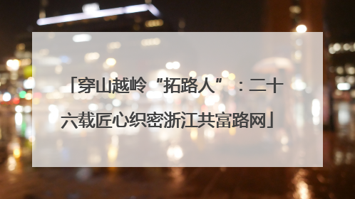 穿山越岭“拓路人”：二十六载匠心织密浙江共富路网
