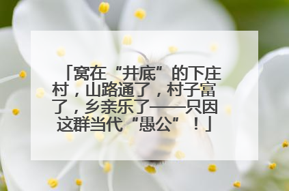 窝在“井底”的下庄村，山路通了，村子富了，乡亲乐了——只因这群当代“愚公”！
