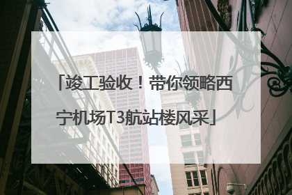 竣工验收！带你领略西宁机场T3航站楼风采