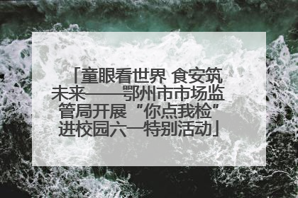 童眼看世界 食安筑未来——鄂州市市场监管局开展“你点我检”进校园六一特别活动