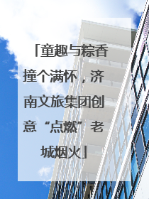 童趣与粽香撞个满怀，济南文旅集团创意“点燃”老城烟火