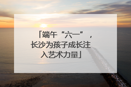 端午“六一”，长沙为孩子成长注入艺术力量