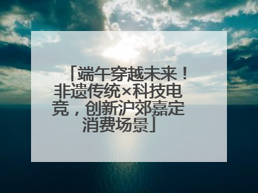 端午穿越未来！非遗传统×科技电竞，创新沪郊嘉定消费场景