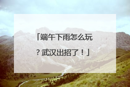 端午下雨怎么玩？武汉出招了！