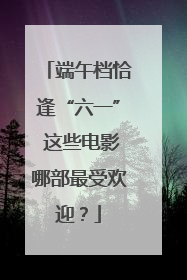 端午档恰逢“六一” 这些电影哪部最受欢迎？