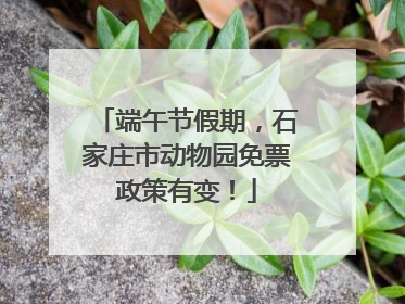 端午节假期，石家庄市动物园免票政策有变！