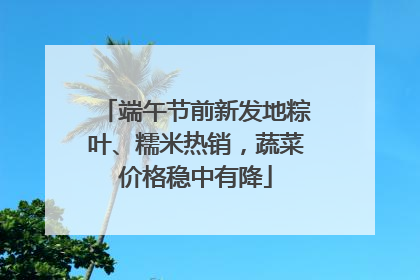 端午节前新发地粽叶、糯米热销，蔬菜价格稳中有降