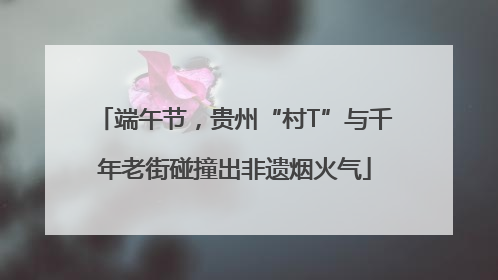 端午节，贵州“村T”与千年老街碰撞出非遗烟火气