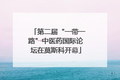 第二届“一带一路”中医药国际论坛在莫斯科开幕