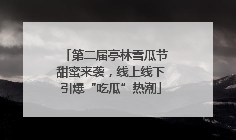 第二届亭林雪瓜节甜蜜来袭，线上线下引爆“吃瓜”热潮