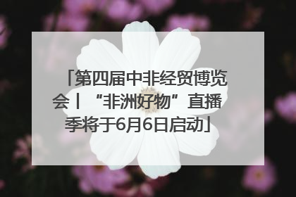 第四届中非经贸博览会丨“非洲好物”直播季将于6月6日启动