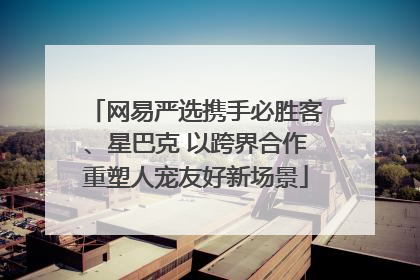 网易严选携手必胜客、星巴克 以跨界合作重塑人宠友好新场景