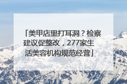 美甲店里打耳洞?检察建议促整改,277家生活美容机构规范经营