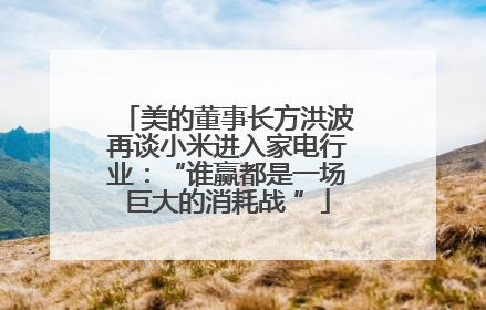 美的董事长方洪波再谈小米进入家电行业：“谁赢都是一场巨大的消耗战 ”