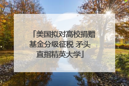 美国拟对高校捐赠基金分级征税 矛头直指精英大学