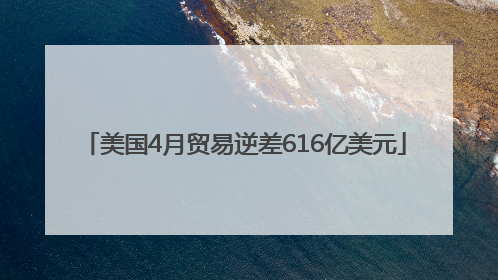美国4月贸易逆差616亿美元