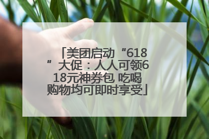 美团启动“618”大促：人人可领618元神券包 吃喝购物均可即时享受
