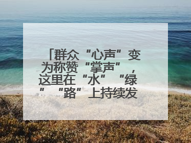 群众“心声”变为称赞“掌声”，这里在“水”“绿”“路”上持续发力，村容村貌焕然一新