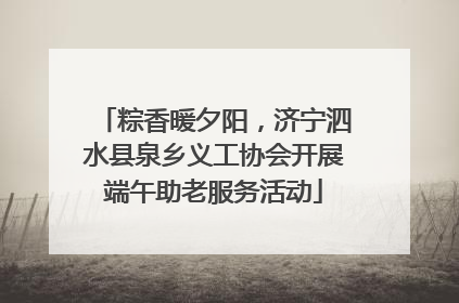 粽香暖夕阳，济宁泗水县泉乡义工协会开展端午助老服务活动