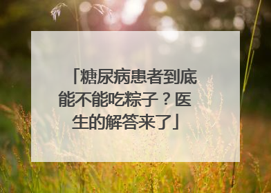 糖尿病患者到底能不能吃粽子？医生的解答来了