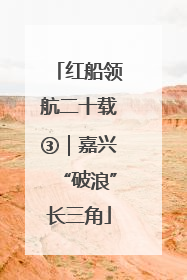 红船领航二十载③｜嘉兴“破浪”长三角
