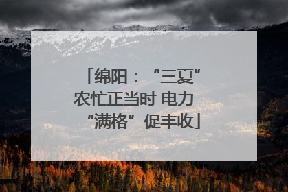 绵阳：“三夏”农忙正当时 电力“满格”促丰收