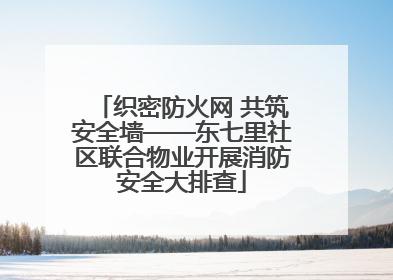 织密防火网 共筑安全墙——东七里社区联合物业开展消防安全大排查