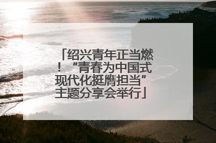 绍兴青年正当燃！“青春为中国式现代化挺膺担当”主题分享会举行