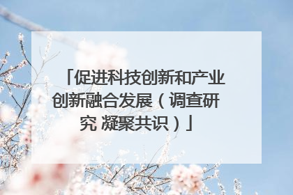促进科技创新和产业创新融合发展（调查研究 凝聚共识）