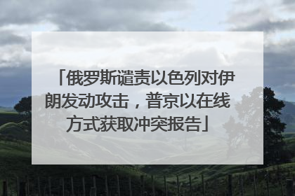 俄罗斯谴责以色列对伊朗发动攻击，普京以在线方式获取冲突报告