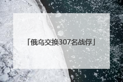 俄乌交换307名战俘
