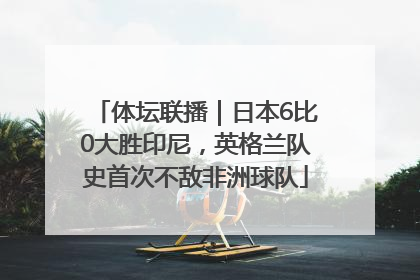 体坛联播｜日本6比0大胜印尼，英格兰队史首次不敌非洲球队