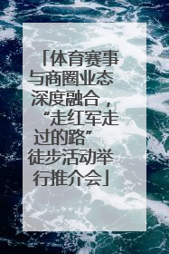 体育赛事与商圈业态深度融合，“走红军走过的路” 徒步活动举行推介会