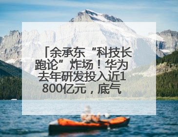 余承东“科技长跑论”炸场！华为去年研发投入近1800亿元，底气何在？