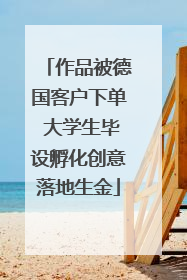 作品被德国客户下单 大学生毕设孵化创意落地生金