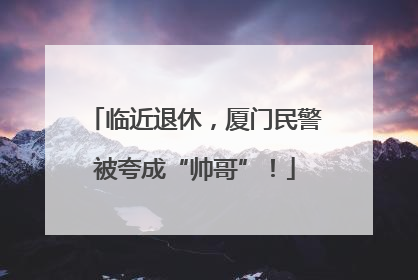临近退休，厦门民警被夸成“帅哥”！