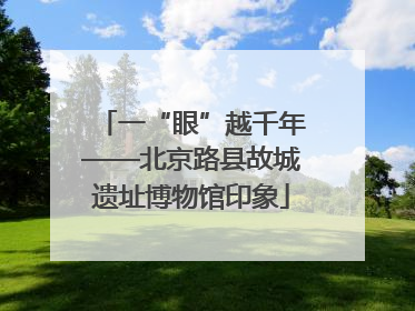 一“眼”越千年——北京路县故城遗址博物馆印象