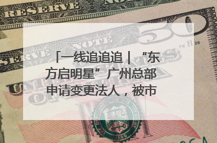 一线追追追｜“东方启明星”广州总部申请变更法人，被市场监管部门限制