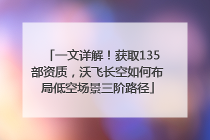 一文详解！获取135部资质，沃飞长空如何布局低空场景三阶路径
