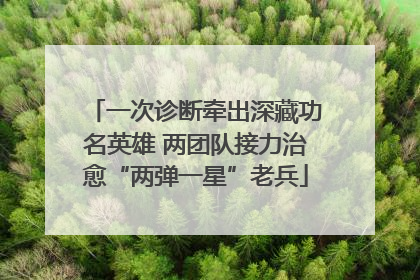 一次诊断牵出深藏功名英雄 两团队接力治愈“两弹一星”老兵