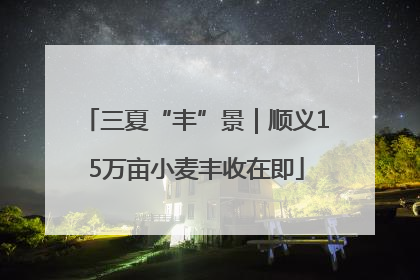 三夏“丰”景｜顺义15万亩小麦丰收在即