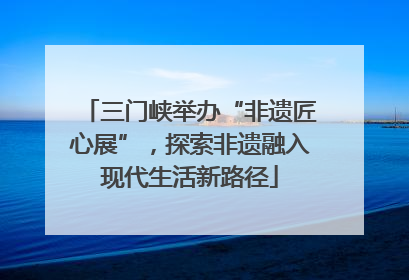 三门峡举办“非遗匠心展”，探索非遗融入现代生活新路径