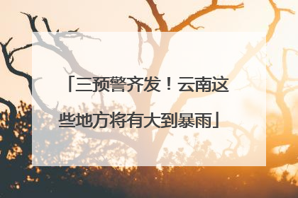 三预警齐发！云南这些地方将有大到暴雨