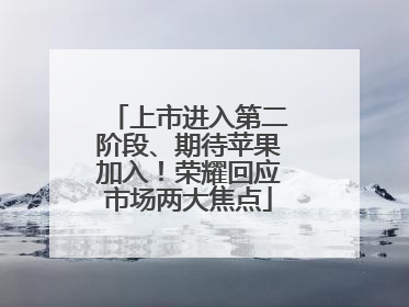 上市进入第二阶段、期待苹果加入！荣耀回应市场两大焦点