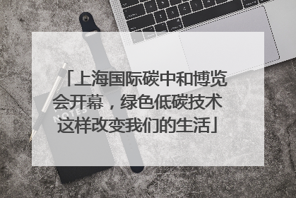 上海国际碳中和博览会开幕，绿色低碳技术这样改变我们的生活