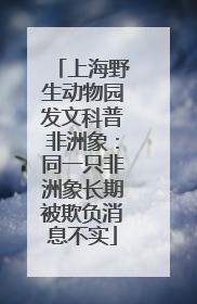 上海野生动物园发文科普非洲象：同一只非洲象长期被欺负消息不实