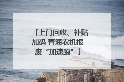 上门回收、补贴加码 青海农机报废“加速跑”