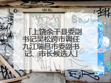 上饶余干县委副书记吴松跨市调任九江瑞昌市委副书记、市长候选人