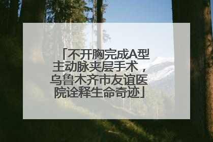 不开胸完成A型主动脉夹层手术，乌鲁木齐市友谊医院诠释生命奇迹