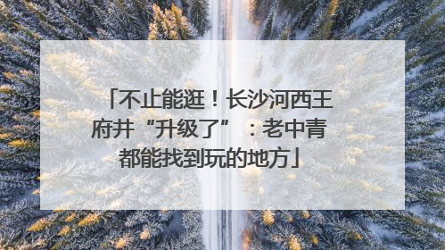 不止能逛！长沙河西王府井“升级了”：老中青都能找到玩的地方